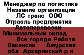 Менеджер по логистике › Название организации ­ ЛС-транс, ООО › Отрасль предприятия ­ Автоперевозки › Минимальный оклад ­ 30 000 - Все города Работа » Вакансии   . Амурская обл.,Архаринский р-н